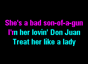 She's a bad son-of-a-gun

I'm her Iovin' Don Juan
Treat her like a ladyr