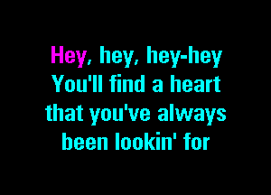 Hey, hey, hey-hey
You'll find a heart

that you've always
been lookin' for