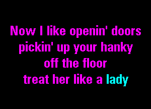 Now I like openin' doors
pickin' up your hanky

off the floor
treat her like a lady