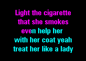 Light the cigarette
that she smokes
even help her
with her coat yeah
treat her like a lady