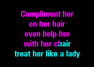 Compliment her
on her hair

even help her
with her chair
treat her like a lady