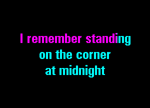 I remember standing

on the corner
at midnight