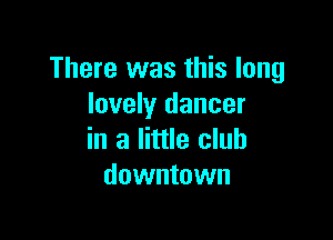 There was this long
lovely dancer

in a little club
downtown