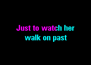 Just to watch her

walk on past