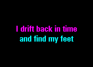 I drift hack in time

and find my feet