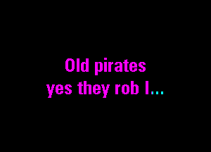 Old pirates

yes they rob I...