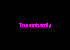 Triumphantly