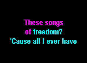 These songs

of freedom?
'Cause all I ever have