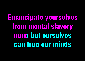 Emancipate yourselves
from mental slavery
none but ourselves
can free our minds