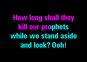 How long shall they
kill our prophets

while we stand aside
and look? 00h!