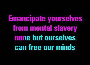 Emancipate yourselves
from mental slavery
none but ourselves
can free our minds