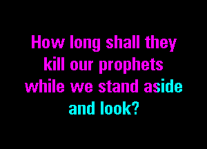 How long shall they
kill our prophets

while we stand aside
andlook?