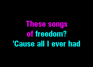 These songs

of freedom?
'Cause all I ever had