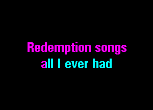 Redemption songs

all I ever had