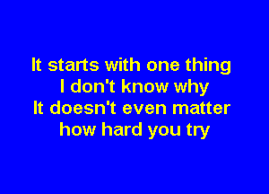 It starts with one thing
I don't know why

It doesn't even matter
how hard you try