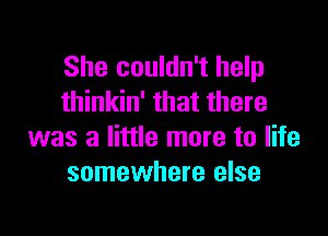 She couldn't help
thinkin' that there

was a little more to life
somewhere else