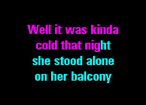 Well it was kinda
cold that night

she stood alone
on her balcony