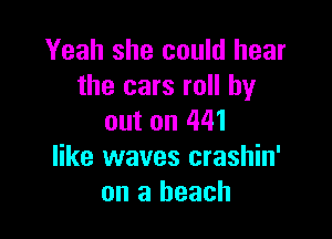 Yeah she could hear
the cars roll by

out on 441
like waves crashin'
on a beach
