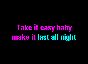 Take it easy baby

make it last all night