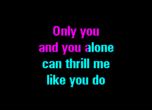 Only you
and you alone

can thrill me
like you do