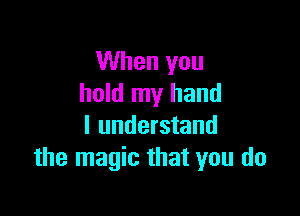 When you
hold my hand

I understand
the magic that you do
