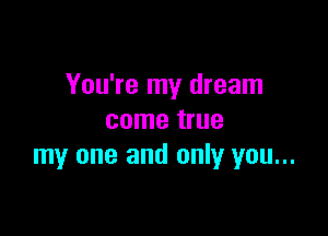 You're my dream

come true
my one and only you...