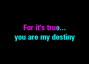 For it's true...

you are my destiny