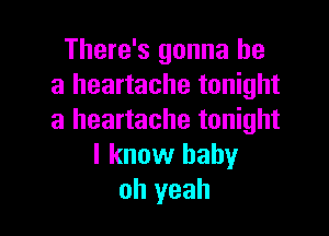 There's gonna be
a heartache tonight

a heartache tonight
I know baby
oh yeah