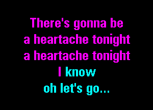 There's gonna be
a heartache tonight

a heartache tonight
I know
oh let's go...