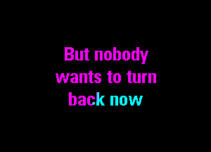 But nobody

wants to turn
back now