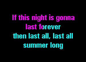 If this night is gonna
last forever

then last all, last all
summer long