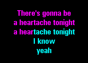 There's gonna be
a heartache tonight

a heartache tonight
I know
yeah