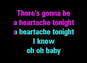 There's gonna be
a heartache tonight

a heartache tonight

I know
oh oh baby