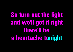 80 turn out the light
and we'll get it right

there'll be
a heartache tonight