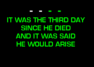 IT WAS THE THIRD DAY
SINCE HE DIED
AND IT WAS SAID
HE WOULD ARISE
