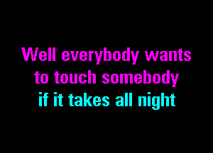 Well everybody wants

to touch somebodyr
if it takes all night