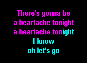 There's gonna be
a heartache tonight

a heartache tonight
I know
oh let's go