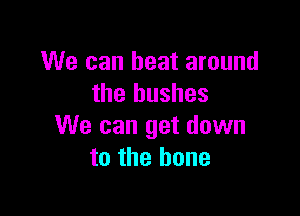 We can heat around
the bushes

We can get down
to the bone