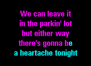 We can leave it
in the parkin' lot

but either way
there's gonna be
a heartache tonight