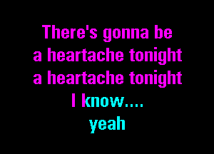 There's gonna be
a heartache tonight

a heartache tonight
I know....
yeah
