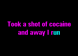 Took a shot of cocaine

and away I run