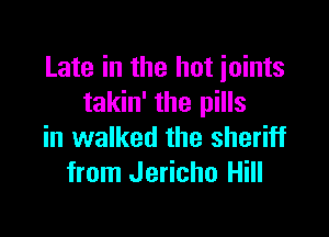 Late in the hot joints
takin' the pills

in walked the sheriff
from Jericho Hill