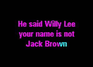 He said Willy Lee

your name is not
Jack Brown