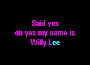 Said yes

oh yes my name is
Willy Lee