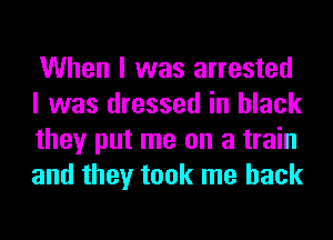When I was arrested

I was dressed in black
they put me on a train
and they took me back