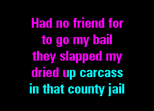 Had no friend for
to go my hail

they slapped my
dried up carcass
in that county jail