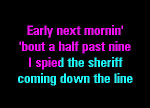 Early next mornin'
'hout a half past nine
I spied the sheriff
coming down the line