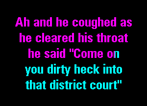 Ah and he coughed as
he cleared his throat
he said Come on
you dirty heck into
that district court