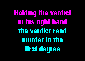 Holding the verdict
in his right hand

the verdict read
murder in the
first degree