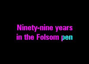 Ninety-nine years

in the Folsom pen